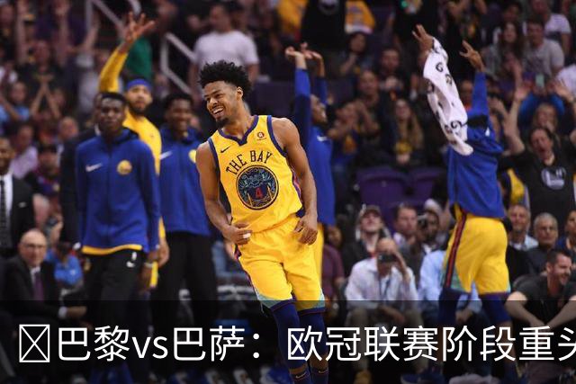 ​巴黎vs巴萨：欧冠联赛阶段重头戏，三大看点前瞻​