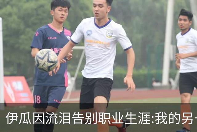 伊瓜因流泪告别职业生涯:我的另一种人生要开始了