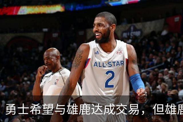 勇士希望与雄鹿达成交易，但雄鹿对铂金似乎没有什么兴趣？