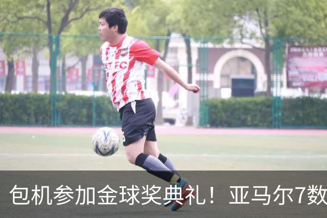 包机参加金球奖典礼！亚马尔7数据挂零：25次丢球权 挥霍单刀0射正