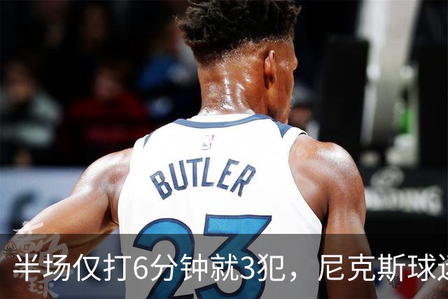 半场仅打6分钟就3犯，尼克斯球迷社媒吐槽唐斯