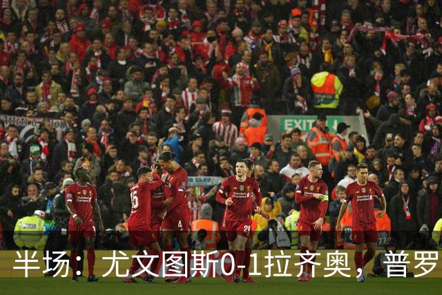 半场：尤文图斯0-1拉齐奥，普罗夫斯特高破僵