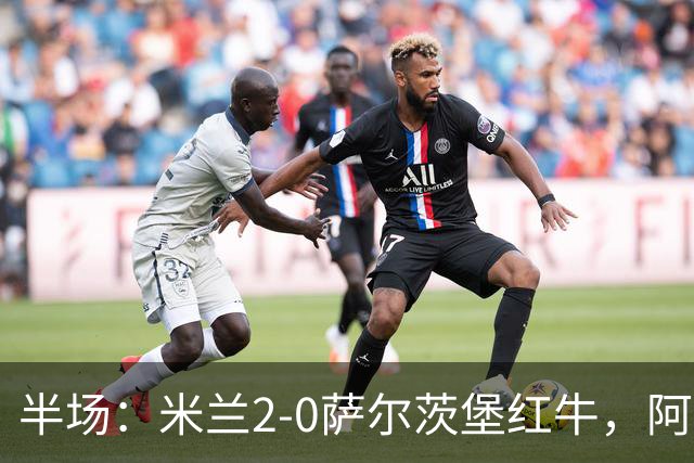 半场：米兰2-0萨尔茨堡红牛，阿尔法乔-西塞梅开二度