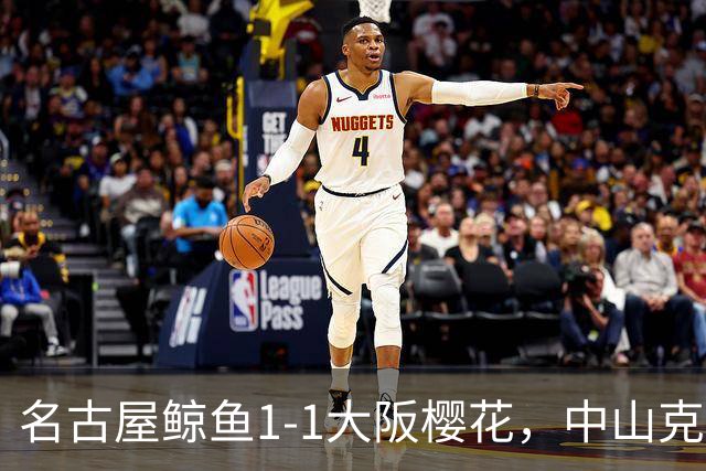 名古屋鲸鱼1-1大阪樱花，中山克广先拔头筹，巴勃罗-萨瓦格扳平比分