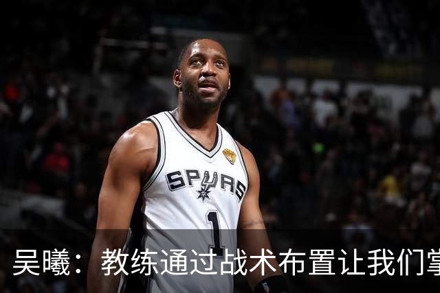 吴曦：教练通过战术布置让我们掌控比赛，进球是韩嘉文努力的回报