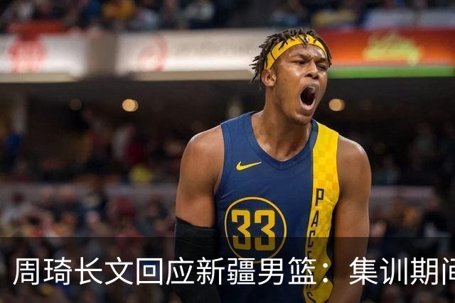 周琦长文回应新疆男篮：集训期间多次遭遇恐吓