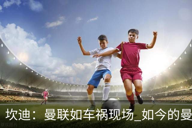 坎迪：曼联如车祸现场 如今的曼联和曼城已经彻底互换了身份