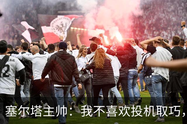 塞尔塔主帅：我不喜欢投机取巧，现在的情况也不允许