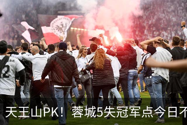 天王山PK！蓉城5失冠军点今日不败夺冠，英博能否将悬念留至末轮