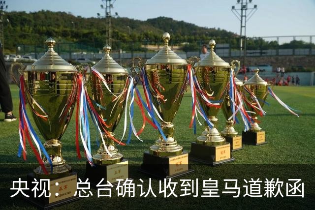 央视：总台确认收到皇马道歉函