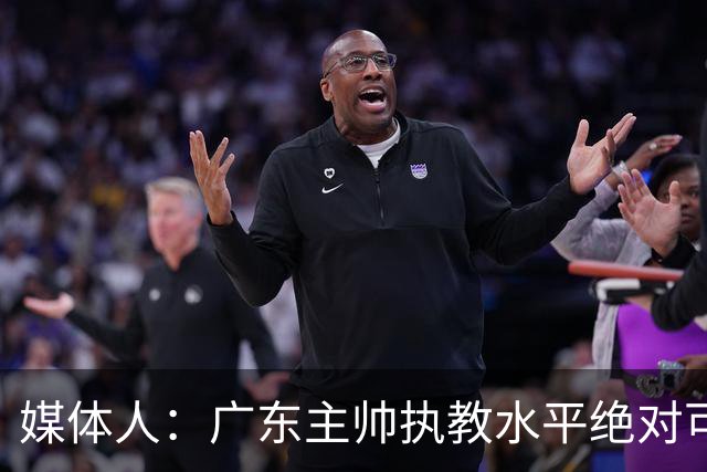 媒体人：广东主帅执教水平绝对可以，能看到很多变通