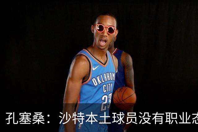 孔塞桑：沙特本土球员没有职业态度，有些球员连训练课都不参加