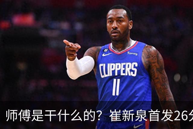 师傅是干什么的？崔新泉首发26分钟 三分7中0&罚球2中1仅拿1分