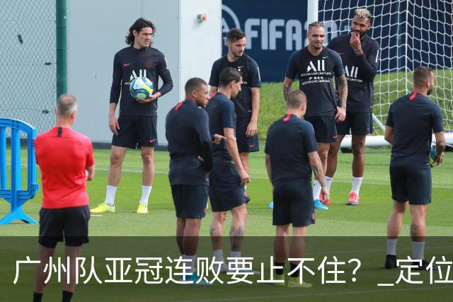 广州队亚冠连败要止不住？ 定位球防守总漏人丢球