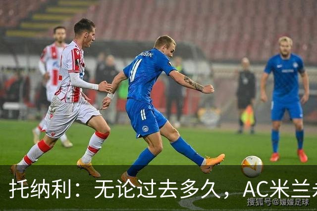 托纳利：无论过去多久，AC米兰永远是我心中最特别的俱乐部