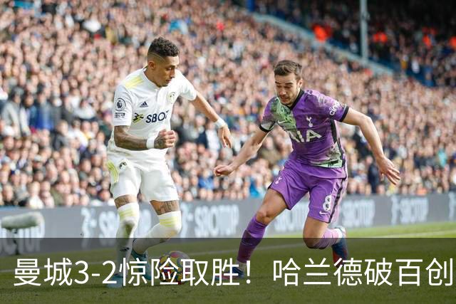 曼城3-2惊险取胜！哈兰德破百创纪录，格伊失误成隐患