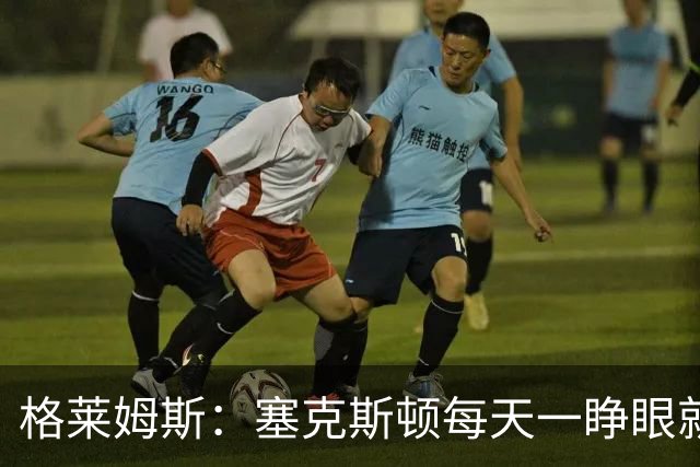 格莱姆斯：塞克斯顿每天一睁眼就火力全开 他登场都无需调整状态