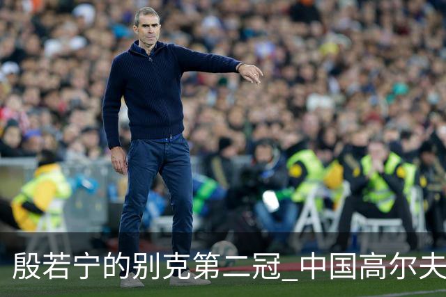 殷若宁的别克第二冠 中国高尔夫“一姐”的绝地反击