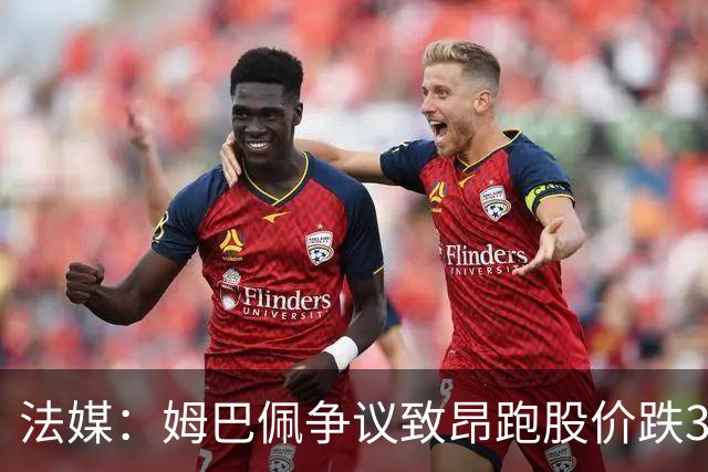 法媒：姆巴佩争议致昂跑股价跌3.5%，可能波及其后续商业合作