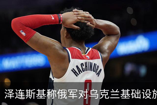 泽连斯基称俄军对乌克兰基础设施袭击“严重升级”打击目标为乌能源设施、物流设施和城市基础设施