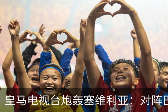 皇马电视台炮轰塞维利亚：对阵巴萨时你们可是唯唯诺诺的