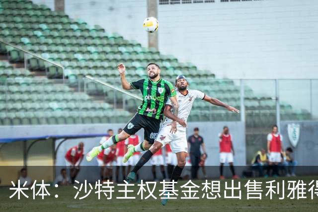 米体：沙特主权基金想出售利雅得胜利，红鸟集团有意收购70%股份