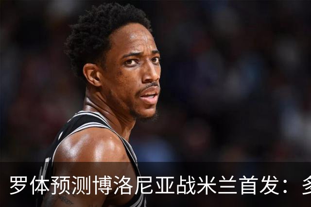 罗体预测博洛尼亚战米兰首发：多夫比克领衔