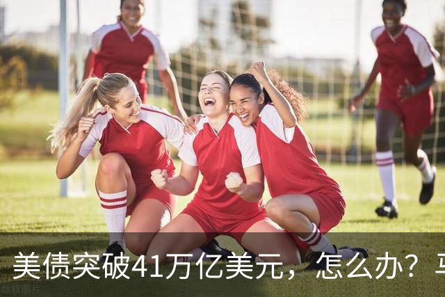 美债突破41万亿美元，怎么办？马斯克给出答案：办法只有一个……