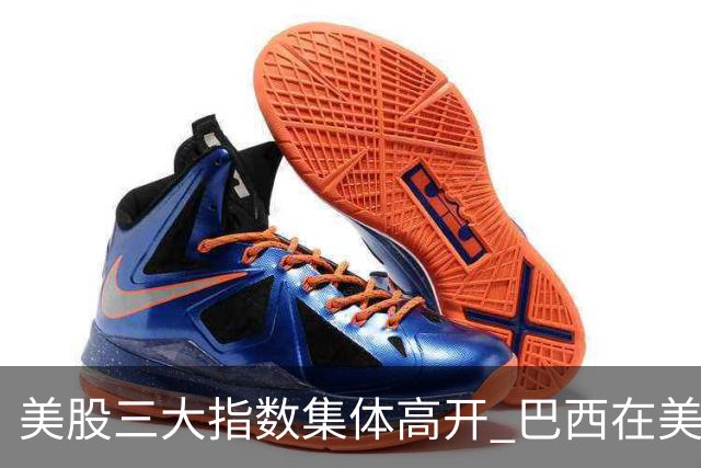 美股三大指数集体高开 巴西在美股上市的公司暴跌