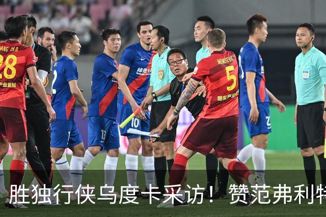胜独行侠乌度卡采访！赞范弗利特，力挺谢泼德，批领先时球员乱打