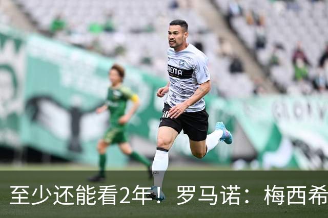 至少还能看2年！罗马诺：梅西希望在迈阿密踢到28年底，可能更久