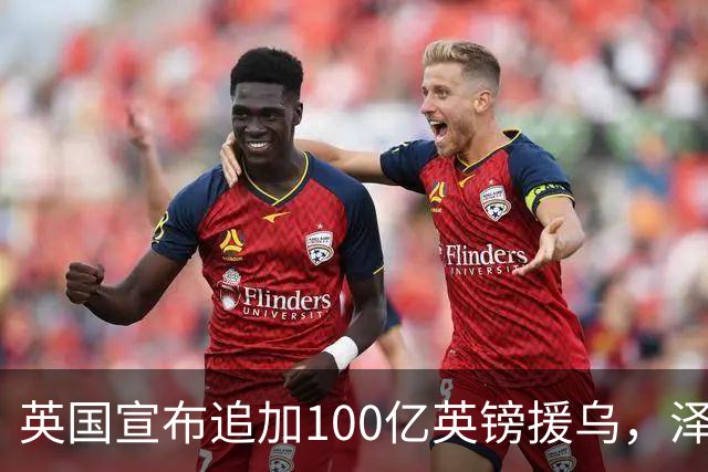 英国宣布追加100亿英镑援乌，泽连斯基回应：你们让我心情大好！