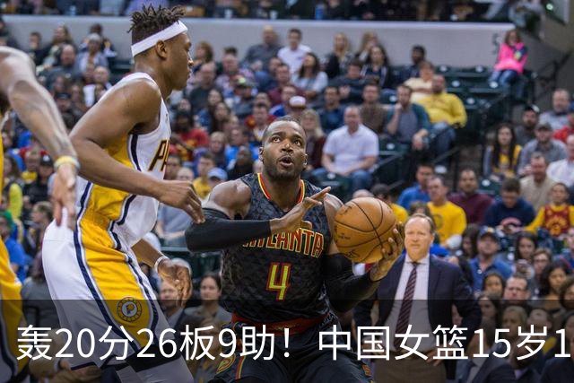 轰20分26板9助！中国女篮15岁1米83混血新星闪耀：化身篮板怪兽