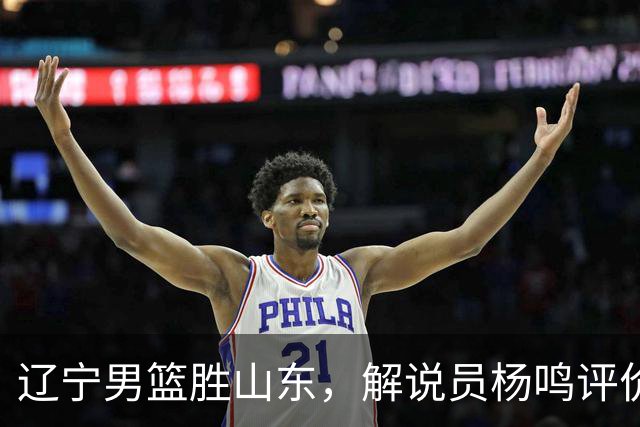 辽宁男篮胜山东，解说员杨鸣评价太中肯！杨鸣：球队内线隐患巨大