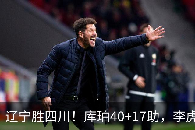 辽宁胜四川！库珀40+17助，李虎翼末节暴走救主，防守仍是问题！
