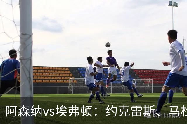 阿森纳vs埃弗顿：约克雷斯、马杜埃凯先发，梅里诺出战，萨卡伤缺
