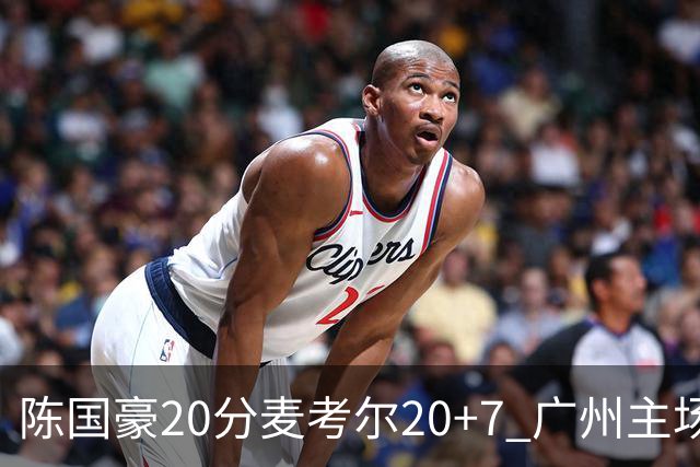 陈国豪20分麦考尔20+7 广州主场击败浙江开门红