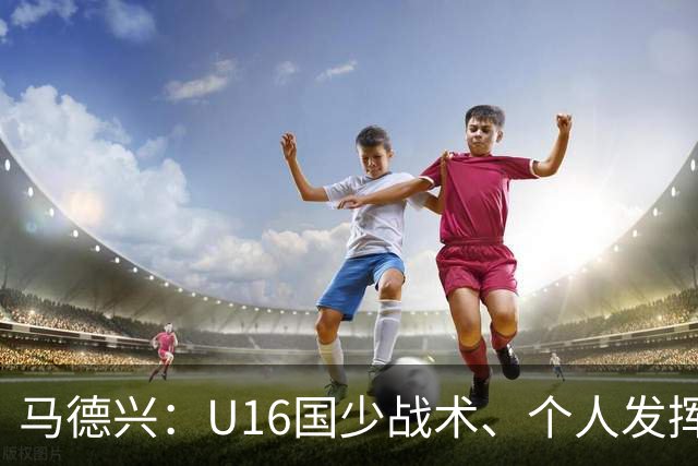马德兴：U16国少战术、个人发挥完胜卡塔尔，中国青训整体进步
