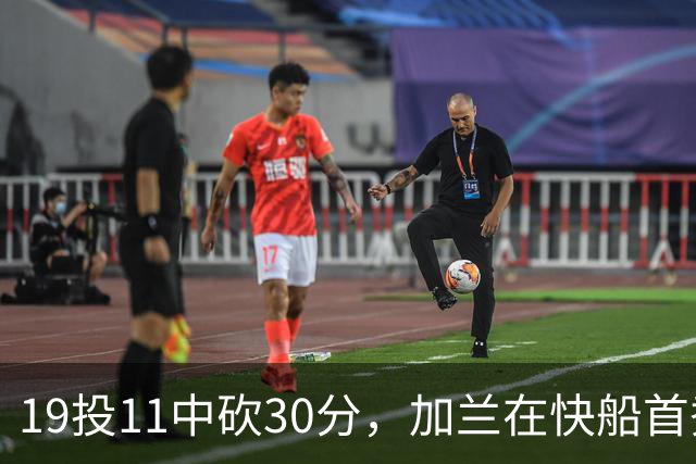19投11中砍30分，加兰在快船首秀给出答案