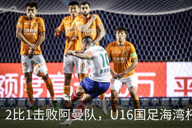 2比1击败阿曼队，U16国足海湾杯两连胜