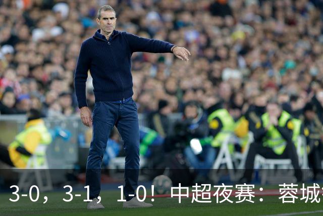 3-0，3-1，1-0！中超夜赛：蓉城错失冠军点，三镇保级告急，国安迎里程碑