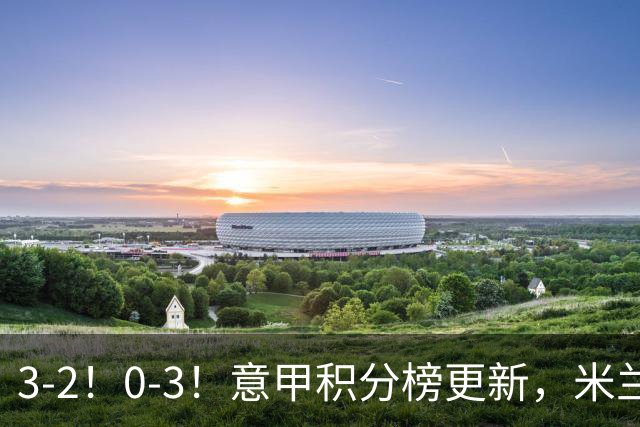 3-2！0-3！意甲积分榜更新，米兰险胜进前四，尤文溃败掉出前六！