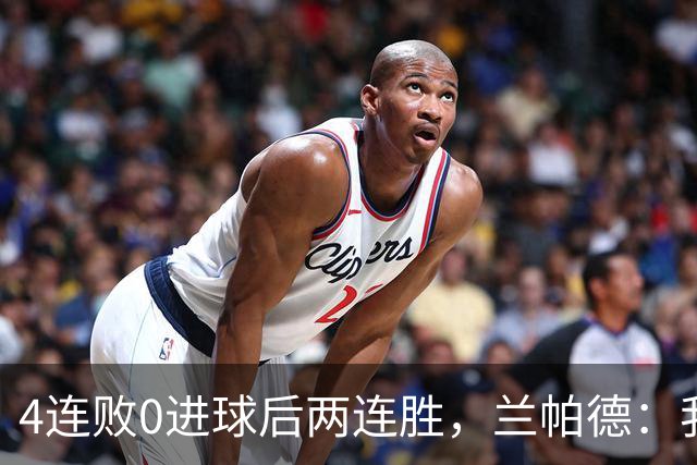 4连败0进球后两连胜，兰帕德：我从不敢停下来