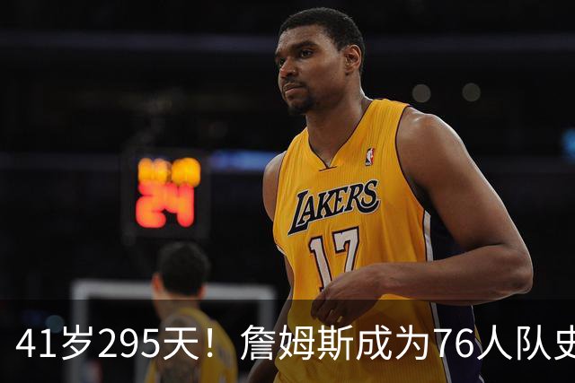 41岁295天！詹姆斯成为76人队史出场年龄最大的球员