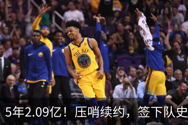 5年2.09亿！压哨续约，签下队史最大合同！
