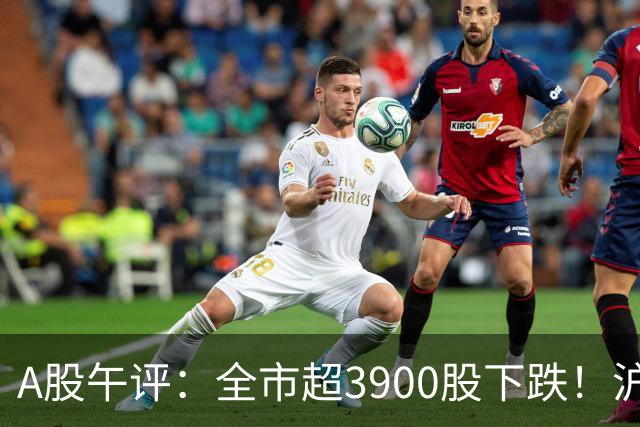 A股午评：全市超3900股下跌！沪指跌0.89%，创业板指跌2.77%，均创逾一年新低